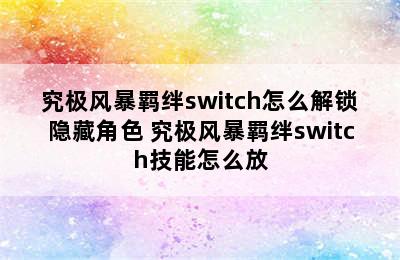 究极风暴羁绊switch怎么解锁隐藏角色 究极风暴羁绊switch技能怎么放